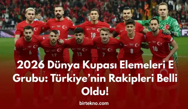 2026 Dünya Kupası Elemeleri E Grubu: Türkiye’nin Rakipleri Belli Oldu!