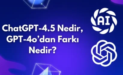 ChatGPT-4.5 Nedir, GPT-4o’dan Farkı Nedir?