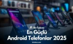 En Güçlü Android Telefonlar 2025 Listesi Açıklandı – İşte Ağustos Şampiyonları!